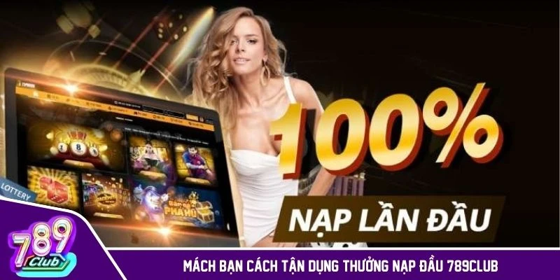 Mách bạn cách tận dụng thưởng nạp đầu 789CLUB