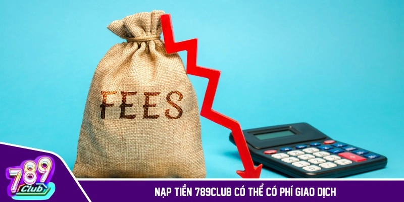 Nạp tiền 789CLUB có thể có phí giao dịch