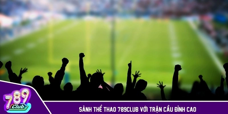 Sảnh thể thao 789CLUB với trận cầu đỉnh cao
