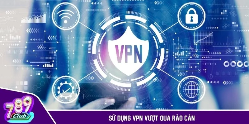 Sử dụng VPN để truy cập khi bị chặn giúp vượt qua rào cản